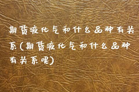 期货液化气和什么品种有关系(期货液化气和什么品种有关系呢)_https://www.zztgc.com_期货直播_第1张