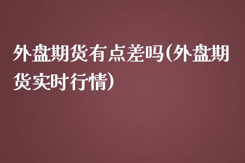 外盘期货有点差吗(外盘期货实时行情)_https://www.zztgc.com_期货直播_第1张