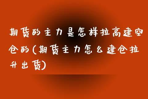 期货的主力是怎样拉高建空仓的(期货主力怎么建仓拉升出货)_https://www.zztgc.com_期货行情_第1张