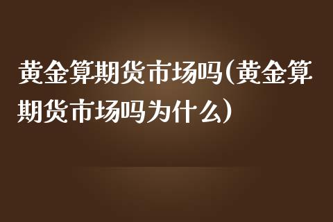 黄金算期货市场吗(黄金算期货市场吗为什么)_https://www.zztgc.com_期货直播_第1张