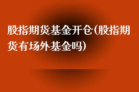股指期货基金开仓(股指期货有场外基金吗)_https://www.zztgc.com_期货入门_第1张