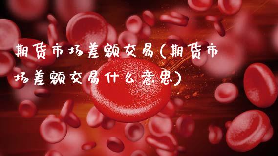 期货市场差额交易(期货市场差额交易什么意思)_https://www.zztgc.com_黄金期货_第1张