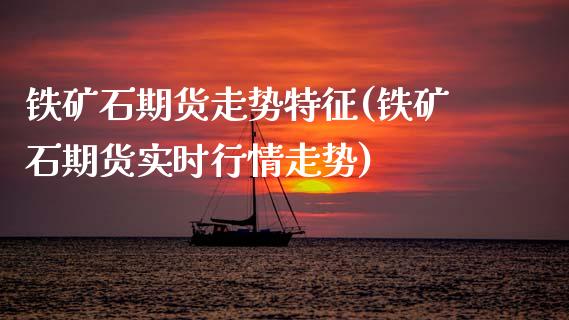 铁矿石期货走势特征(铁矿石期货实时行情走势)_https://www.zztgc.com_期货开户_第1张