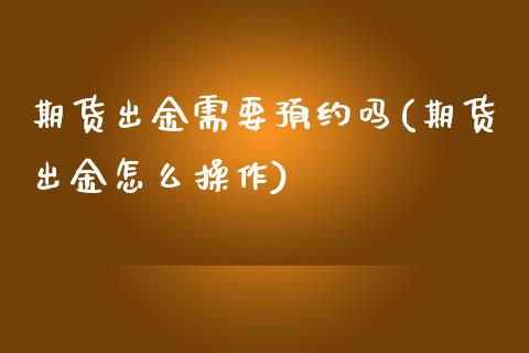 期货出金需要预约吗(期货出金怎么操作)_https://www.zztgc.com_期货入门_第1张