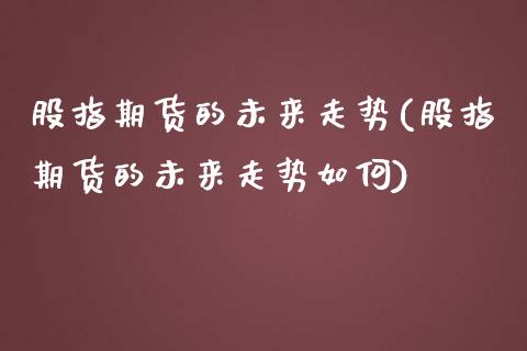 股指期货的未来走势(股指期货的未来走势如何)_https://www.zztgc.com_期货直播_第1张