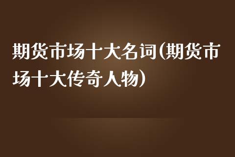 期货市场十大名词(期货市场十大传奇人物)_https://www.zztgc.com_黄金期货_第1张
