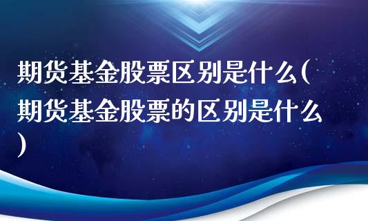 期货基金股票区别是什么(期货基金股票的区别是什么)_https://www.zztgc.com_期货入门_第1张
