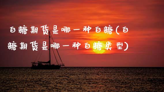 白糖期货是哪一种白糖(白糖期货是哪一种白糖类型)_https://www.zztgc.com_原油期货_第1张