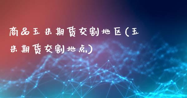商品玉米期货交割地区(玉米期货交割地点)_https://www.zztgc.com_期货行情_第1张
