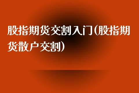 股指期货交割入门(股指期货散户交割)_https://www.zztgc.com_期货行情_第1张