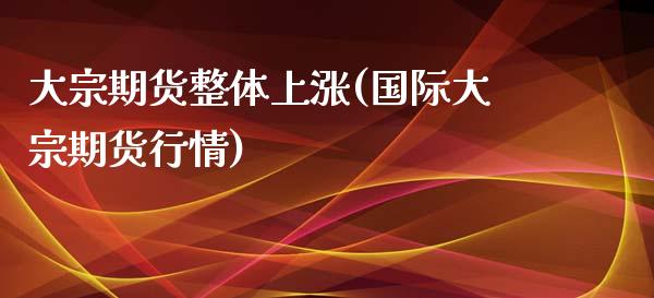 大宗期货整体上涨(国际大宗期货行情)_https://www.zztgc.com_原油期货_第1张