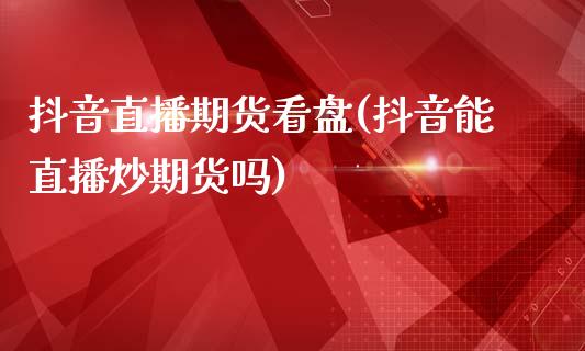 抖音直播期货看盘(抖音能直播炒期货吗)_https://www.zztgc.com_黄金期货_第1张