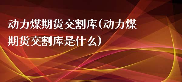 动力煤期货交割库(动力煤期货交割库是什么)_https://www.zztgc.com_期货行情_第1张