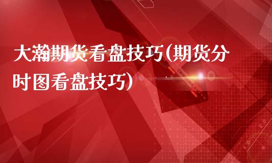 大瀚期货看盘技巧(期货分时图看盘技巧)_https://www.zztgc.com_期货入门_第1张