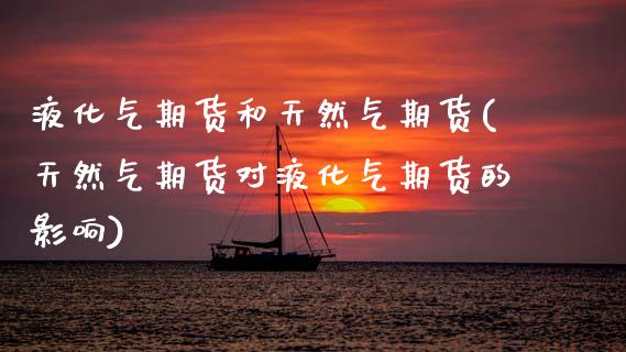 液化气期货和天然气期货(天然气期货对液化气期货的影响)_https://www.zztgc.com_期货直播_第1张
