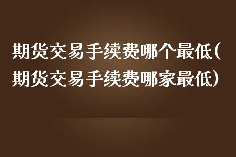 期货交易手续费哪个最低(期货交易手续费哪家最低)_https://www.zztgc.com_黄金期货_第1张