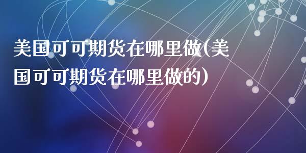 美国可可期货在哪里做(美国可可期货在哪里做的)_https://www.zztgc.com_黄金期货_第1张