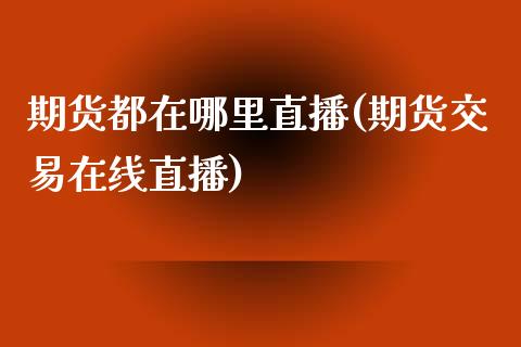 期货都在哪里直播(期货交易在线直播)_https://www.zztgc.com_期货行情_第1张