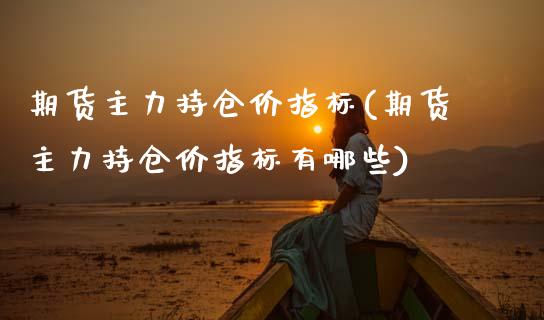 期货主力持仓价指标(期货主力持仓价指标有哪些)_https://www.zztgc.com_期货直播_第1张