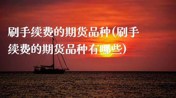 刷手续费的期货品种(刷手续费的期货品种有哪些)_https://www.zztgc.com_黄金期货_第1张