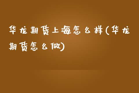 华龙期货上海怎么样(华龙期货怎么做)_https://www.zztgc.com_期货行情_第1张