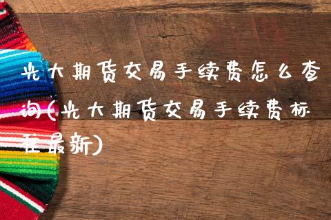 光大期货交易手续费怎么查询(光大期货交易手续费标准最新)_https://www.zztgc.com_期货直播_第1张