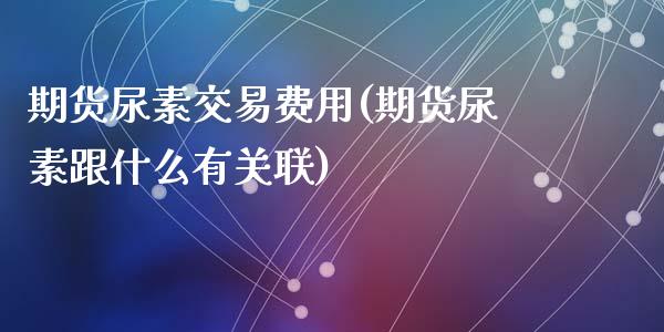 期货尿素交易费用(期货尿素跟什么有关联)_https://www.zztgc.com_期货直播_第1张