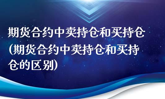 期货合约中卖持仓和买持仓(期货合约中卖持仓和买持仓的区别)_https://www.zztgc.com_期货直播_第1张