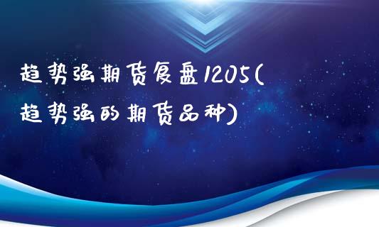 趋势强期货复盘1205(趋势强的期货品种)_https://www.zztgc.com_期货入门_第1张
