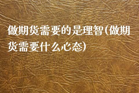 做期货需要的是理智(做期货需要什么心态)_https://www.zztgc.com_黄金期货_第1张