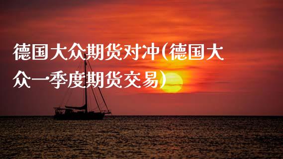 德国大众期货对冲(德国大众一季度期货交易)_https://www.zztgc.com_原油期货_第1张