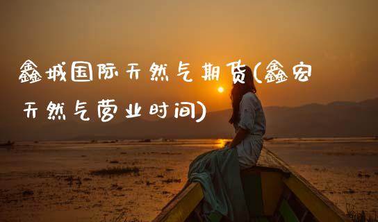 鑫城国际天然气期货(鑫宏天然气营业时间)_https://www.zztgc.com_期货开户_第1张