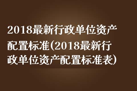 2018最新行政单位资产配置标准(2018最新行政单位资产配置标准表)_https://www.zztgc.com_期货开户_第1张