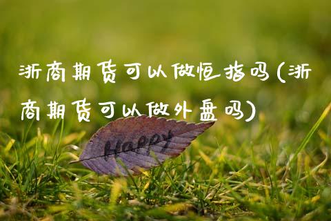 浙商期货可以做恒指吗(浙商期货可以做外盘吗)_期货直播_第1张_珍投期货网 浙商期货可以做恒指吗(浙商期货可以做外盘吗)_https://www.zztgc.com_期货直播_第1张