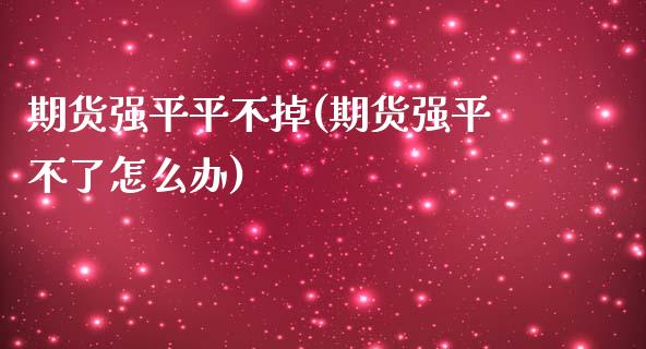 期货强平平不掉(期货强平不了怎么办)_https://www.zztgc.com_期货入门_第1张