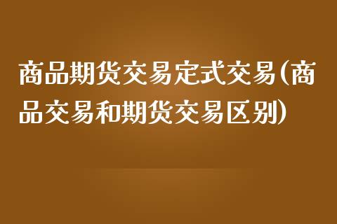 商品期货交易定式交易(商品交易和期货交易区别)_https://www.zztgc.com_期货开户_第1张