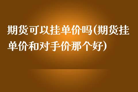 期货可以挂单价吗(期货挂单价和对手价那个好)_https://www.zztgc.com_期货行情_第1张