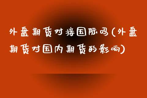外盘期货对接国际吗(外盘期货对国内期货的影响)_https://www.zztgc.com_原油期货_第1张