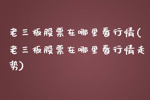 老三板股票在哪里看行情(老三板股票在哪里看行情走势)_https://www.zztgc.com_期货行情_第1张