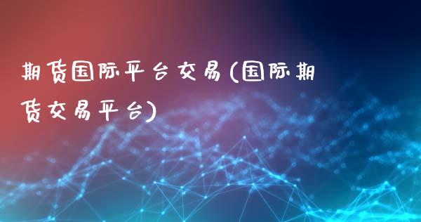 期货国际平台交易(国际期货交易平台)_https://www.zztgc.com_期货入门_第1张