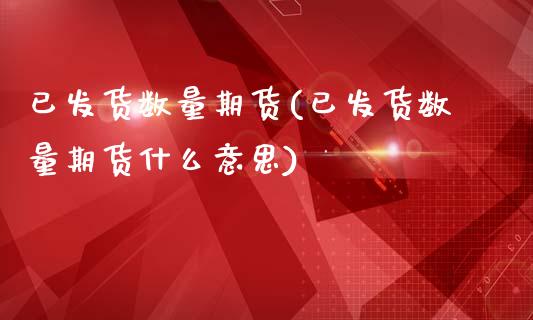 已发货数量期货(已发货数量期货什么意思)_https://www.zztgc.com_期货行情_第1张