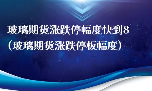 玻璃期货涨跌停幅度快到8(玻璃期货涨跌停板幅度)_https://www.zztgc.com_黄金期货_第1张