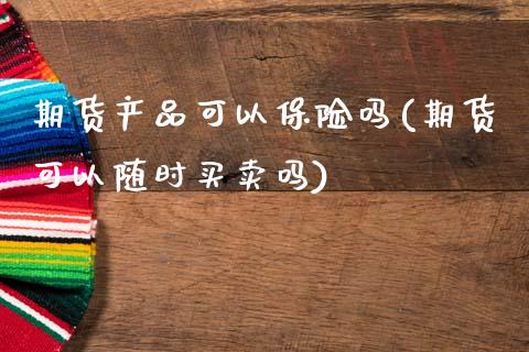 期货产品可以保险吗(期货可以随时买卖吗)_https://www.zztgc.com_期货入门_第1张