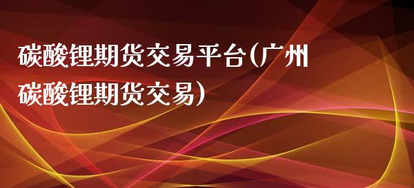 碳酸锂期货交易平台(广州碳酸锂期货交易)_https://www.zztgc.com_期货开户_第1张