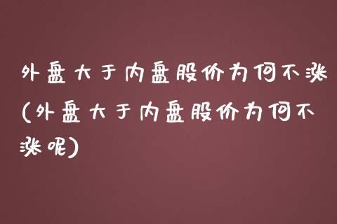 外盘大于内盘股价为何不涨(外盘大于内盘股价为何不涨呢)_https://www.zztgc.com_期货直播_第1张