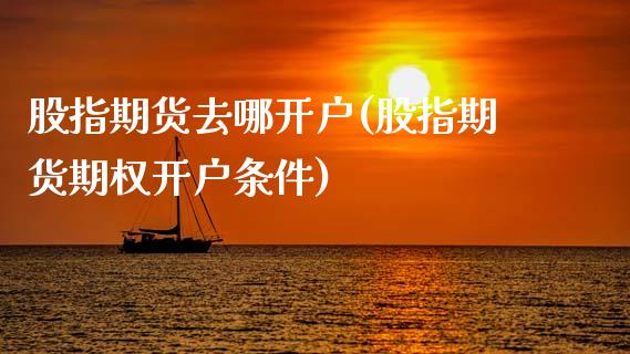 股指期货去哪开户(股指期货期权开户条件)_https://www.zztgc.com_期货行情_第1张