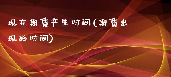 现在期货产生时间(期货出现的时间)_https://www.zztgc.com_黄金期货_第1张