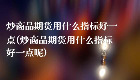 炒商品期货用什么指标好一点(炒商品期货用什么指标好一点呢)_https://www.zztgc.com_期货行情_第1张