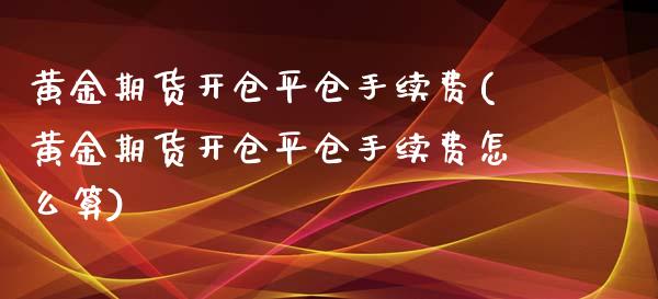 黄金期货开仓平仓手续费(黄金期货开仓平仓手续费怎么算)_https://www.zztgc.com_黄金期货_第1张