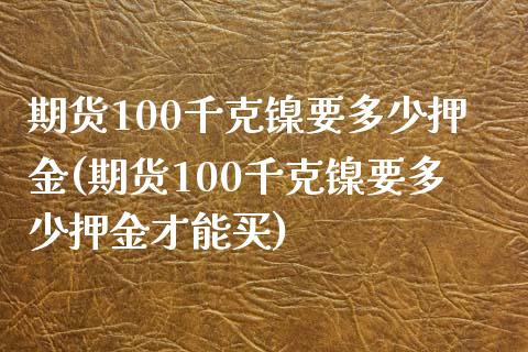期货100千克镍要多少押金(期货100千克镍要多少押金才能买)_https://www.zztgc.com_期货入门_第1张